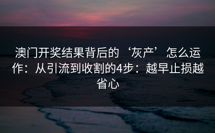 澳门开奖结果背后的‘灰产’怎么运作：从引流到收割的4步：越早止损越省心