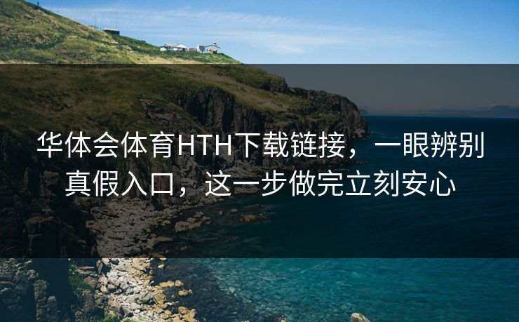 华体会体育HTH下载链接，一眼辨别真假入口，这一步做完立刻安心