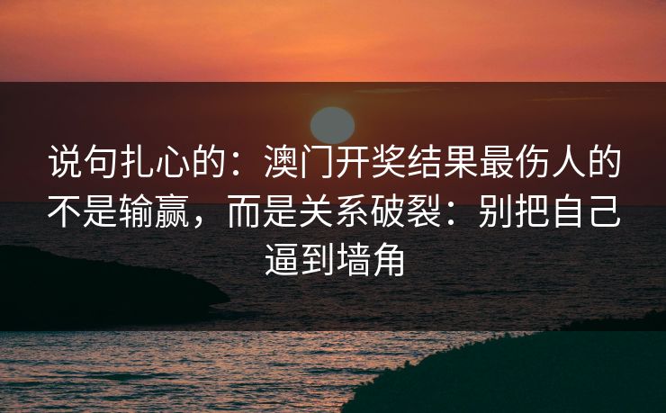说句扎心的：澳门开奖结果最伤人的不是输赢，而是关系破裂：别把自己逼到墙角