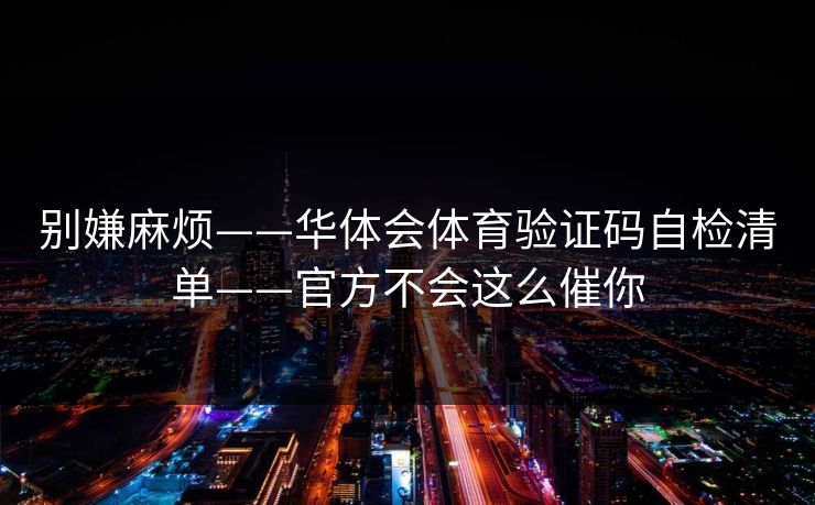别嫌麻烦——华体会体育验证码自检清单——官方不会这么催你