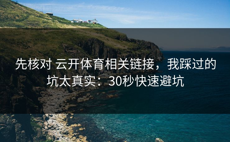 先核对 云开体育相关链接，我踩过的坑太真实：30秒快速避坑