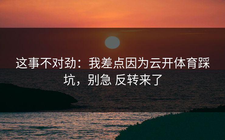 这事不对劲：我差点因为云开体育踩坑，别急 反转来了