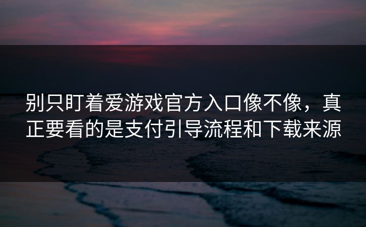 别只盯着爱游戏官方入口像不像，真正要看的是支付引导流程和下载来源