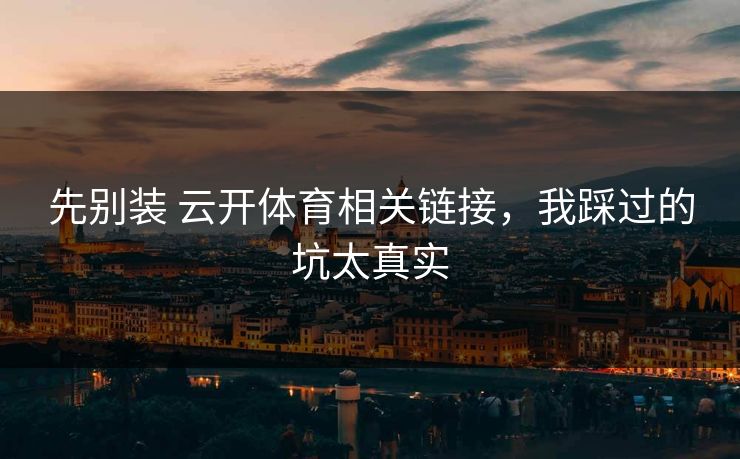 先别装 云开体育相关链接，我踩过的坑太真实