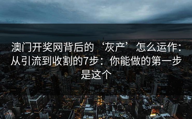 澳门开奖网背后的‘灰产’怎么运作：从引流到收割的7步：你能做的第一步是这个