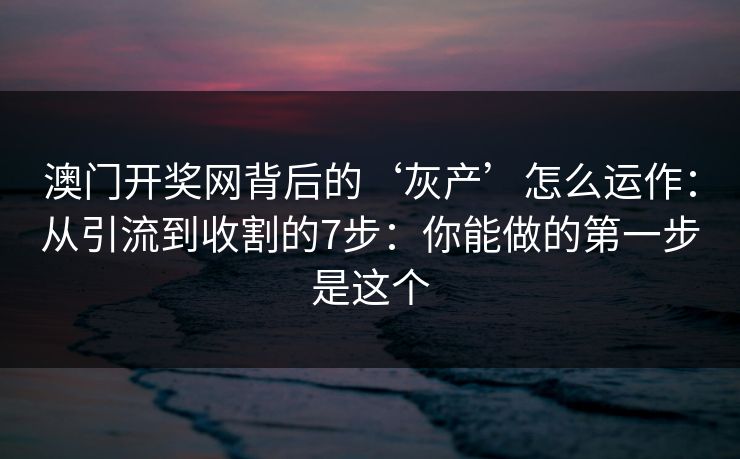 澳门开奖网背后的‘灰产’怎么运作：从引流到收割的7步：你能做的第一步是这个