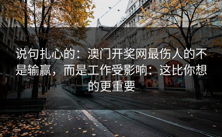 说句扎心的：澳门开奖网最伤人的不是输赢，而是工作受影响：这比你想的更重要