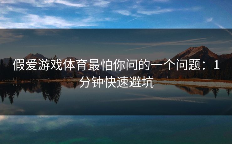 假爱游戏体育最怕你问的一个问题：1分钟快速避坑