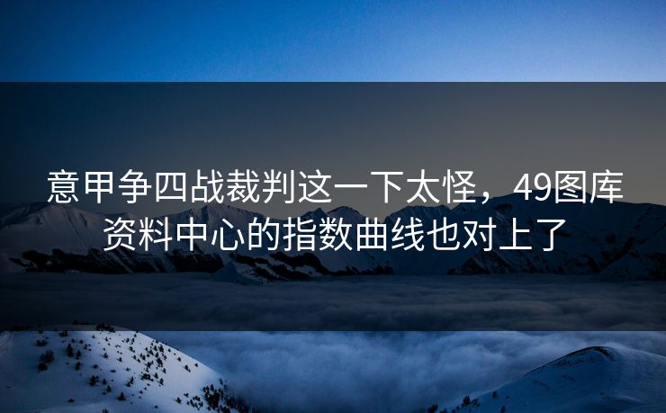 意甲争四战裁判这一下太怪，49图库资料中心的指数曲线也对上了