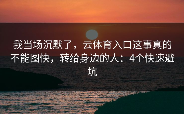 我当场沉默了，云体育入口这事真的不能图快，转给身边的人：4个快速避坑
