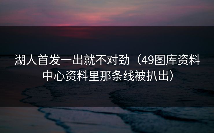湖人首发一出就不对劲（49图库资料中心资料里那条线被扒出）