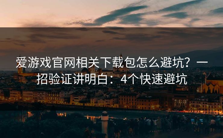 爱游戏官网相关下载包怎么避坑？一招验证讲明白：4个快速避坑