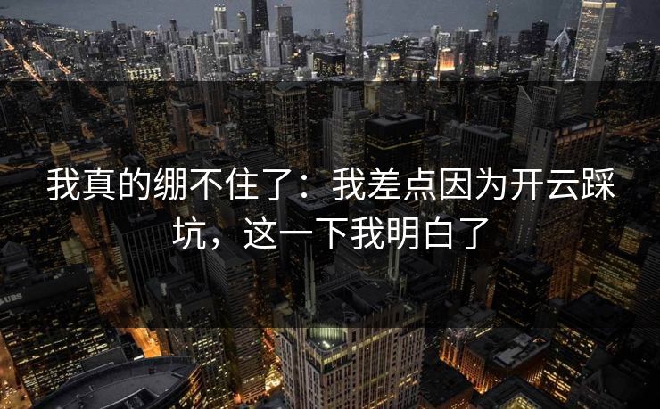 我真的绷不住了：我差点因为开云踩坑，这一下我明白了