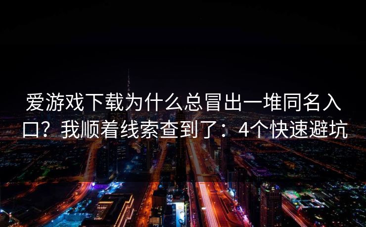爱游戏下载为什么总冒出一堆同名入口？我顺着线索查到了：4个快速避坑