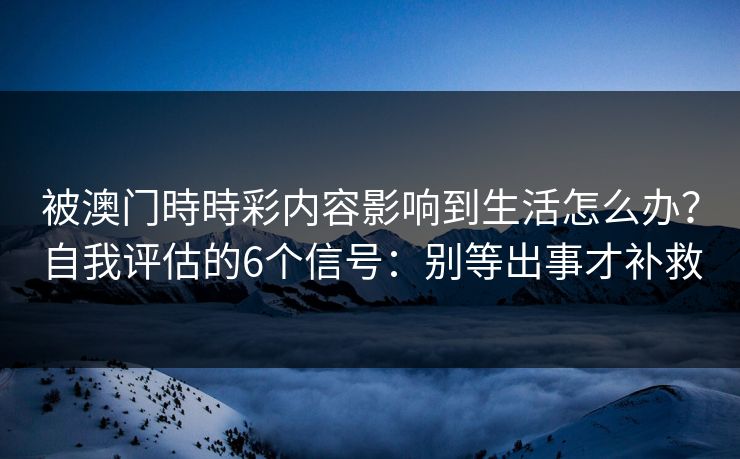 被澳门時時彩内容影响到生活怎么办？自我评估的6个信号：别等出事才补救