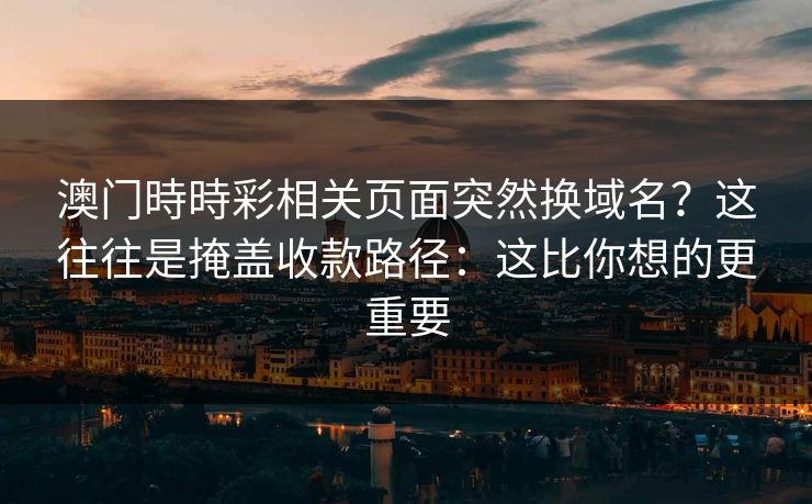 澳门時時彩相关页面突然换域名？这往往是掩盖收款路径：这比你想的更重要