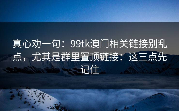 真心劝一句：99tk澳门相关链接别乱点，尤其是群里置顶链接：这三点先记住