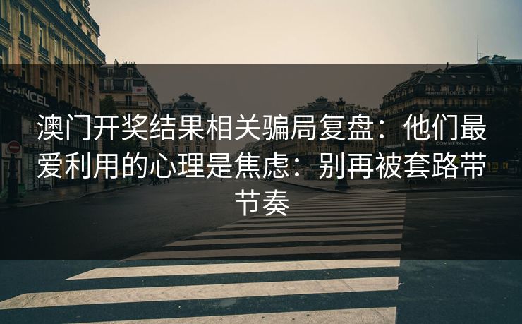 澳门开奖结果相关骗局复盘：他们最爱利用的心理是焦虑：别再被套路带节奏