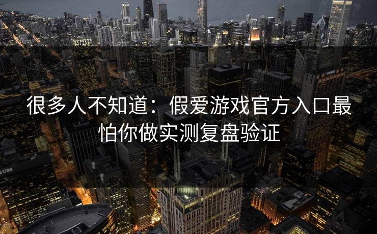 很多人不知道：假爱游戏官方入口最怕你做实测复盘验证