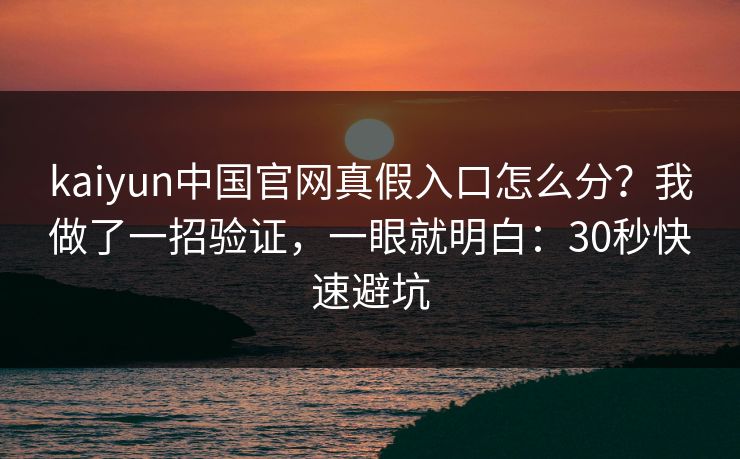 kaiyun中国官网真假入口怎么分？我做了一招验证，一眼就明白：30秒快速避坑