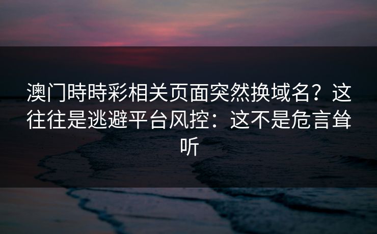澳门時時彩相关页面突然换域名？这往往是逃避平台风控：这不是危言耸听