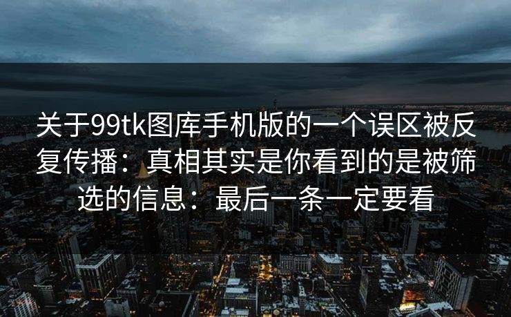 关于99tk图库手机版的一个误区被反复传播：真相其实是你看到的是被筛选的信息：最后一条一定要看