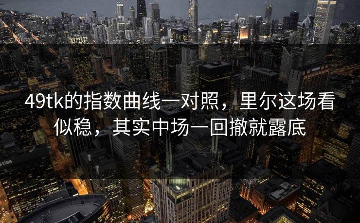 49tk的指数曲线一对照，里尔这场看似稳，其实中场一回撤就露底