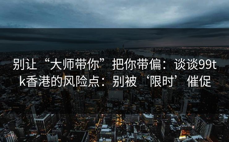 别让“大师带你”把你带偏：谈谈99tk香港的风险点：别被‘限时’催促