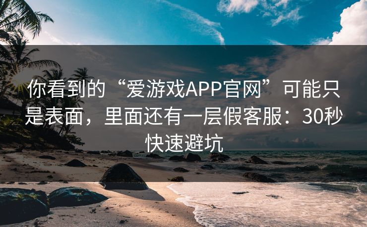 你看到的“爱游戏APP官网”可能只是表面，里面还有一层假客服：30秒快速避坑