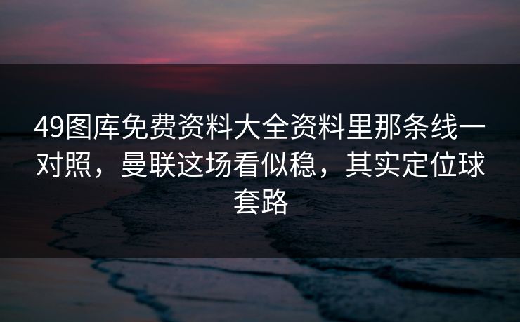 49图库免费资料大全资料里那条线一对照，曼联这场看似稳，其实定位球套路