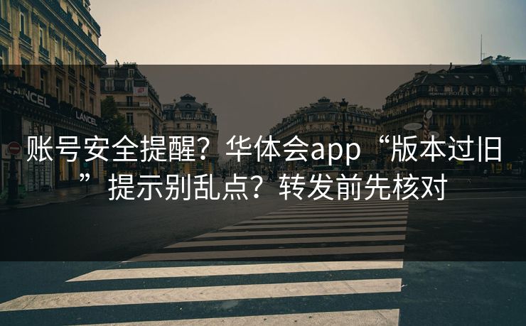 账号安全提醒？华体会app“版本过旧”提示别乱点？转发前先核对