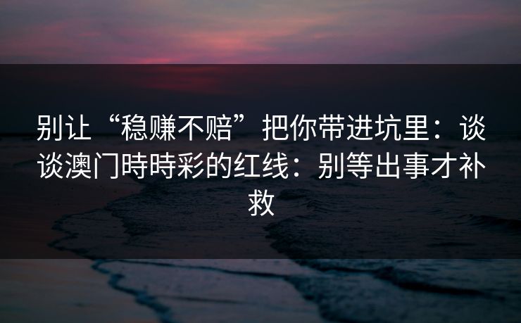 别让“稳赚不赔”把你带进坑里：谈谈澳门時時彩的红线：别等出事才补救