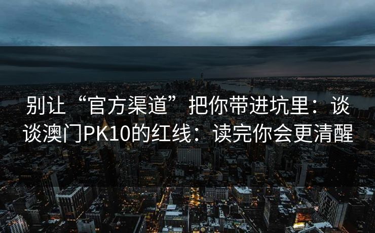 别让“官方渠道”把你带进坑里：谈谈澳门PK10的红线：读完你会更清醒