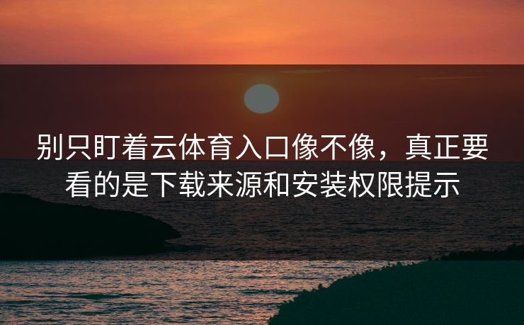 别只盯着云体育入口像不像，真正要看的是下载来源和安装权限提示