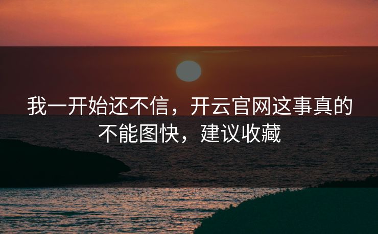 我一开始还不信，开云官网这事真的不能图快，建议收藏
