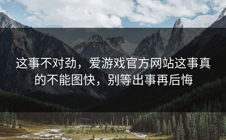 这事不对劲，爱游戏官方网站这事真的不能图快，别等出事再后悔