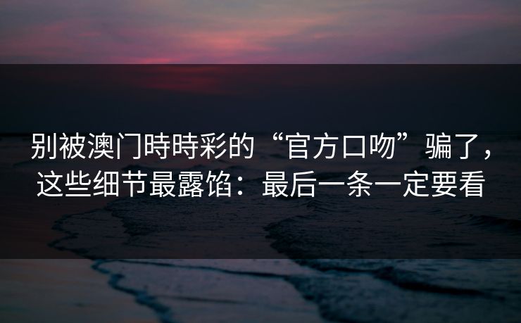 别被澳门時時彩的“官方口吻”骗了，这些细节最露馅：最后一条一定要看
