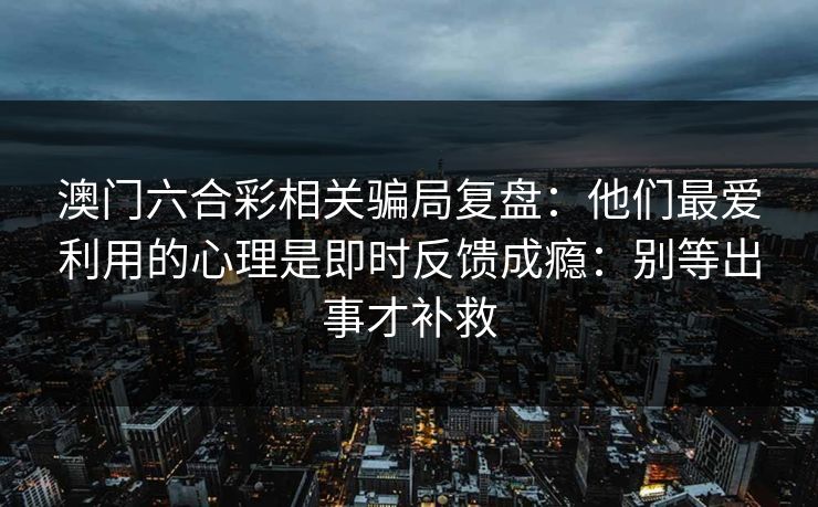 澳门六合彩相关骗局复盘：他们最爱利用的心理是即时反馈成瘾：别等出事才补救