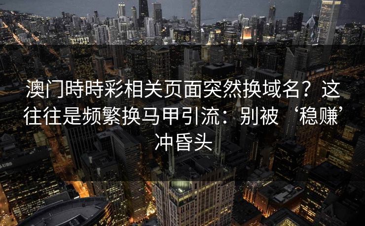 澳门時時彩相关页面突然换域名？这往往是频繁换马甲引流：别被‘稳赚’冲昏头