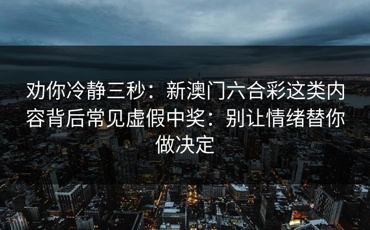 劝你冷静三秒：新澳门六合彩这类内容背后常见虚假中奖：别让情绪替你做决定