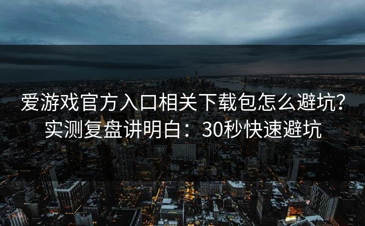 爱游戏官方入口相关下载包怎么避坑？实测复盘讲明白：30秒快速避坑