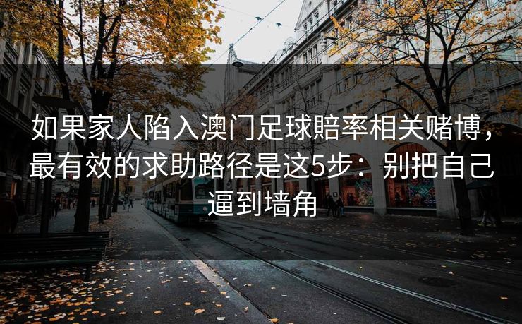 如果家人陷入澳门足球賠率相关赌博，最有效的求助路径是这5步：别把自己逼到墙角