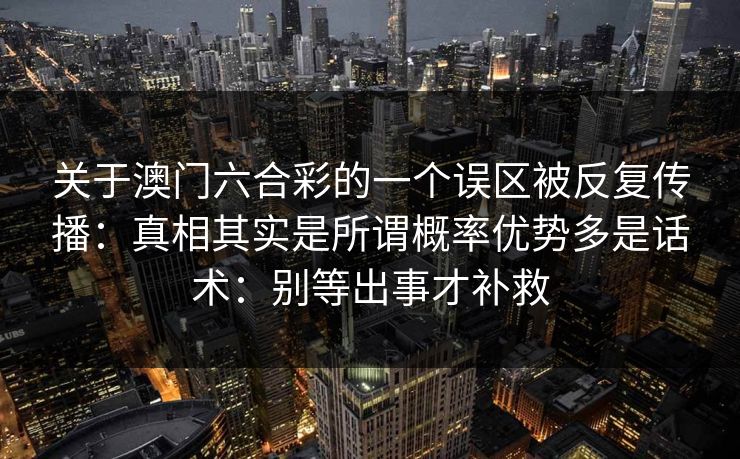 关于澳门六合彩的一个误区被反复传播：真相其实是所谓概率优势多是话术：别等出事才补救