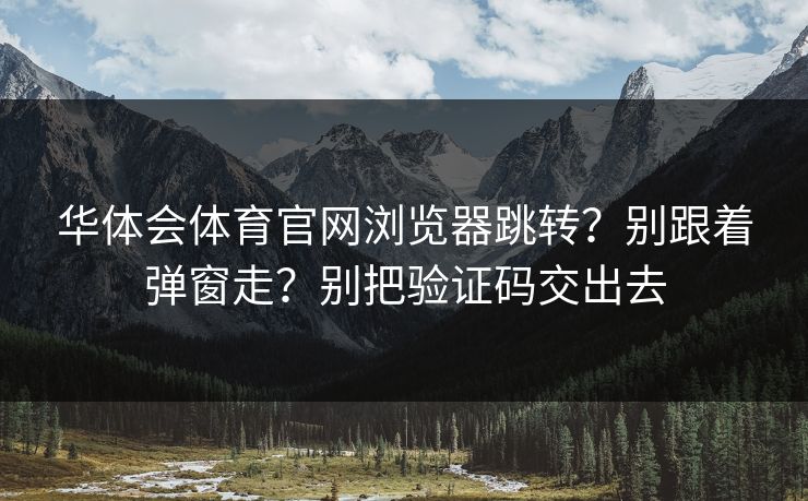 华体会体育官网浏览器跳转？别跟着弹窗走？别把验证码交出去