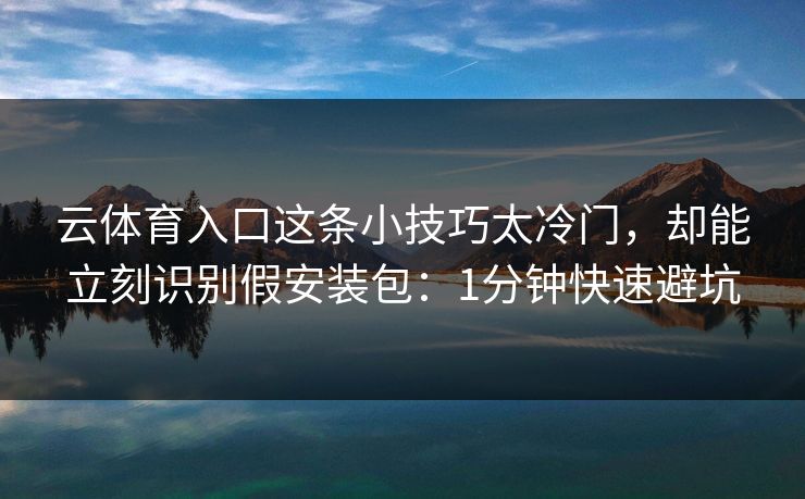 云体育入口这条小技巧太冷门，却能立刻识别假安装包：1分钟快速避坑