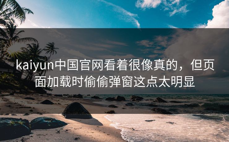 kaiyun中国官网看着很像真的，但页面加载时偷偷弹窗这点太明显