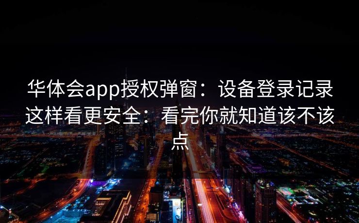 华体会app授权弹窗：设备登录记录这样看更安全：看完你就知道该不该点