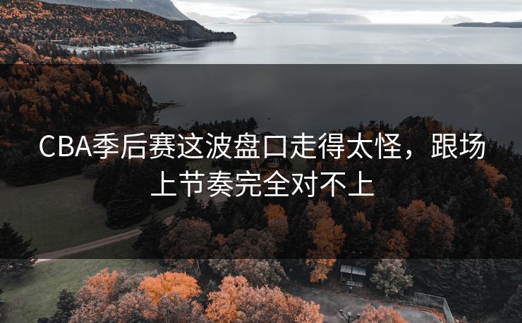 CBA季后赛这波盘口走得太怪，跟场上节奏完全对不上