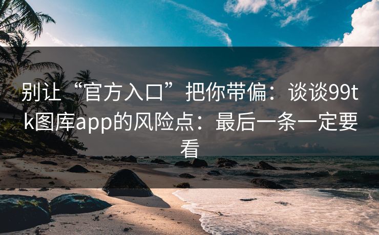 别让“官方入口”把你带偏：谈谈99tk图库app的风险点：最后一条一定要看