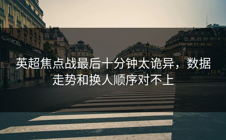 英超焦点战最后十分钟太诡异，数据走势和换人顺序对不上